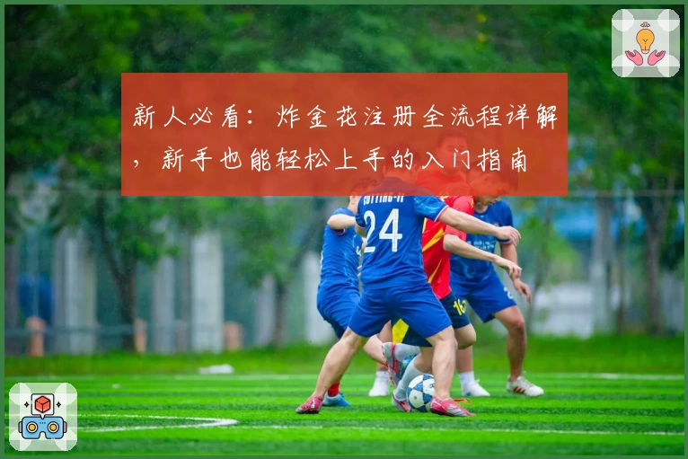 新人必看:炸金花注册全流程详解,新手也能轻松上手的入门指南