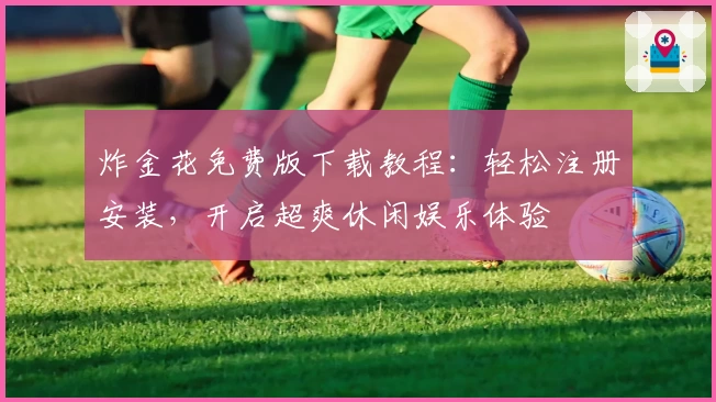 炸金花免费版下载教程：轻松注册安装，开启超爽休闲娱乐体验