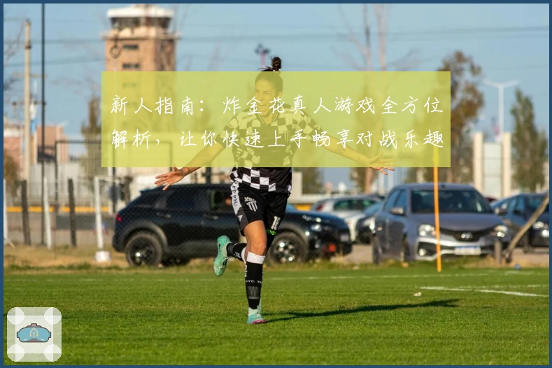 新人指南：炸金花真人游戏全方位解析，让你快速上手畅享对战乐趣