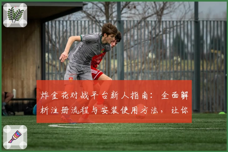 炸金花对战平台新人指南：全面解析注册流程与安装使用方法，让你快速上手