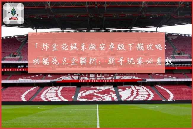 「炸金花娱乐版安卓版下载攻略:功能亮点全解析,新手玩家必看教程」