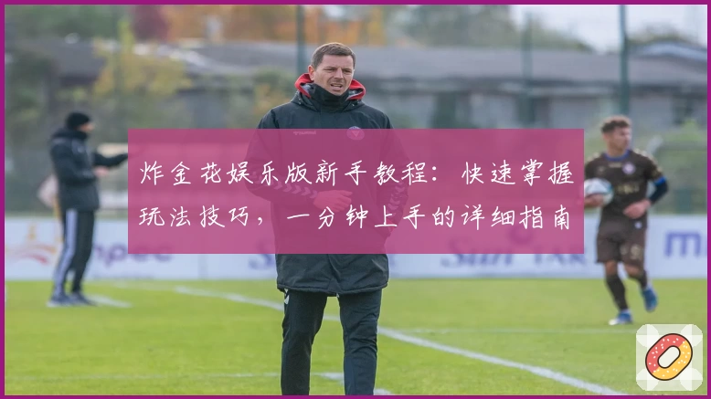 炸金花娱乐版新手教程：快速掌握玩法技巧，一分钟上手的详细指南