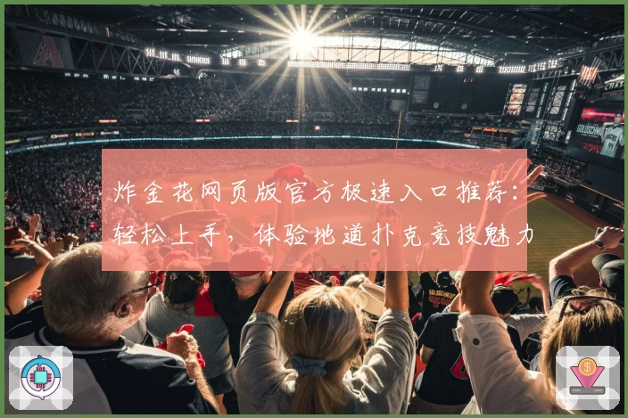 炸金花网页版官方极速入口推荐：轻松上手，体验地道扑克竞技魅力