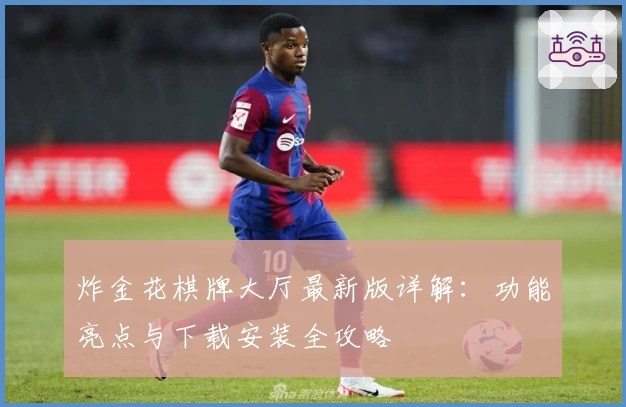 炸金花棋牌大厅最新版详解：功能亮点与下载安装全攻略