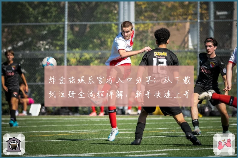 炸金花娱乐官方入口分享：从下载到注册全流程详解，新手快速上手指南