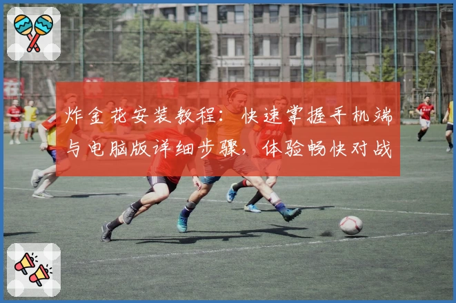 炸金花安装教程：快速掌握手机端与电脑版详细步骤，体验畅快对战魅力