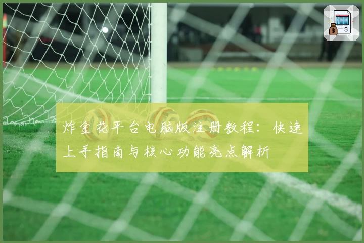 炸金花平台电脑版注册教程：快速上手指南与核心功能亮点解析