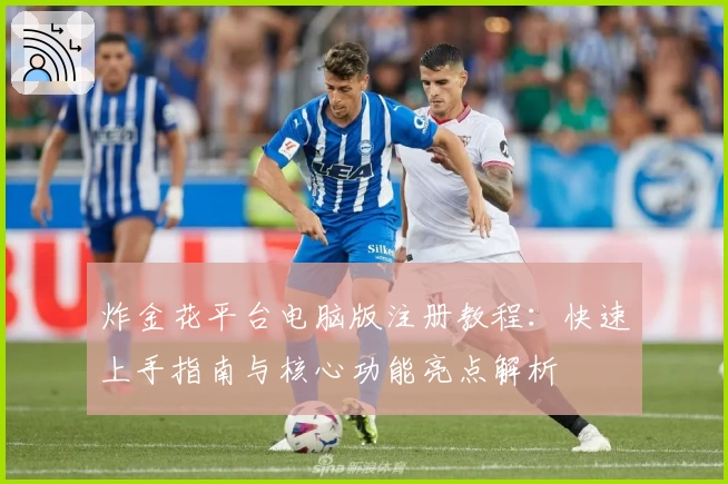 炸金花平台电脑版注册教程：快速上手指南与核心功能亮点解析