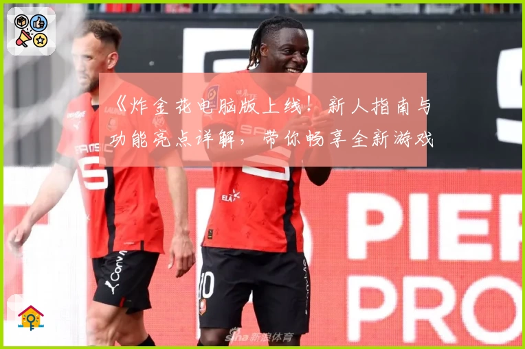 《炸金花电脑版上线!新人指南与功能亮点详解,带你畅享全新游戏体验》