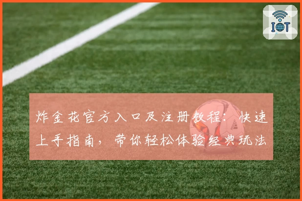 炸金花官方入口及注册教程：快速上手指南，带你轻松体验经典玩法