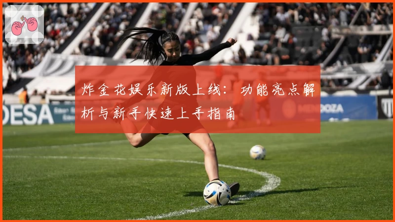 炸金花娱乐新版上线:功能亮点解析与新手快速上手指南