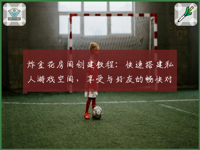 炸金花房间创建教程：快速搭建私人游戏空间，享受与好友的畅快对局