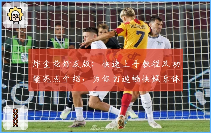 炸金花好友版：快速上手教程及功能亮点介绍，为你打造畅快娱乐体验