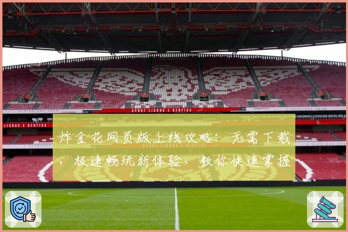 炸金花网页版上线攻略：无需下载，极速畅玩新体验，教你快速掌握注册与玩法技巧