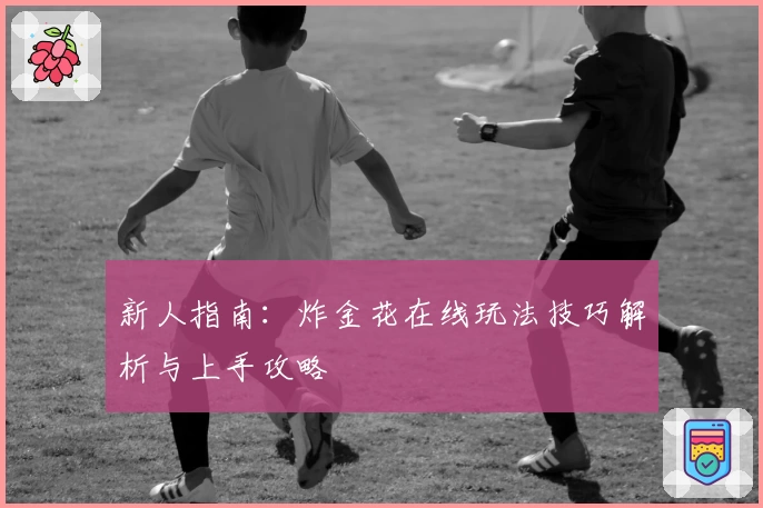 新人指南：炸金花在线玩法技巧解析与上手攻略