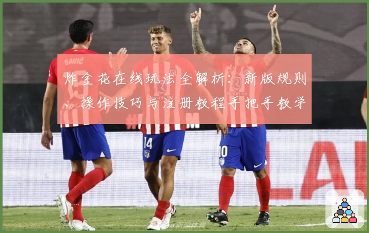 炸金花在线玩法全解析:新版规则、操作技巧与注册教程手把手教学