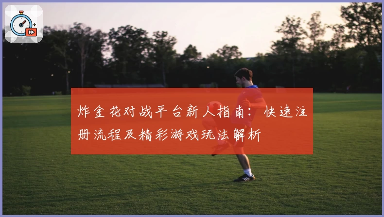 炸金花对战平台新人指南：快速注册流程及精彩游戏玩法解析