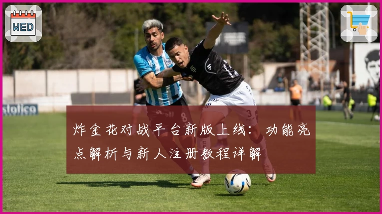 炸金花对战平台新版上线：功能亮点解析与新人注册教程详解