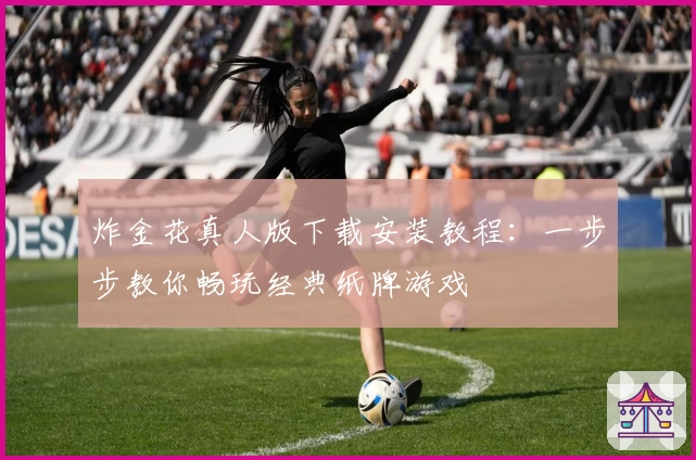 炸金花真人版下载安装教程：一步步教你畅玩经典纸牌游戏