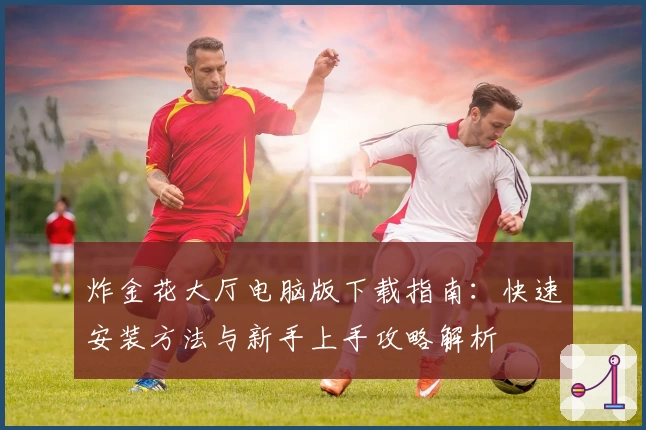 炸金花大厅电脑版下载指南：快速安装方法与新手上手攻略解析