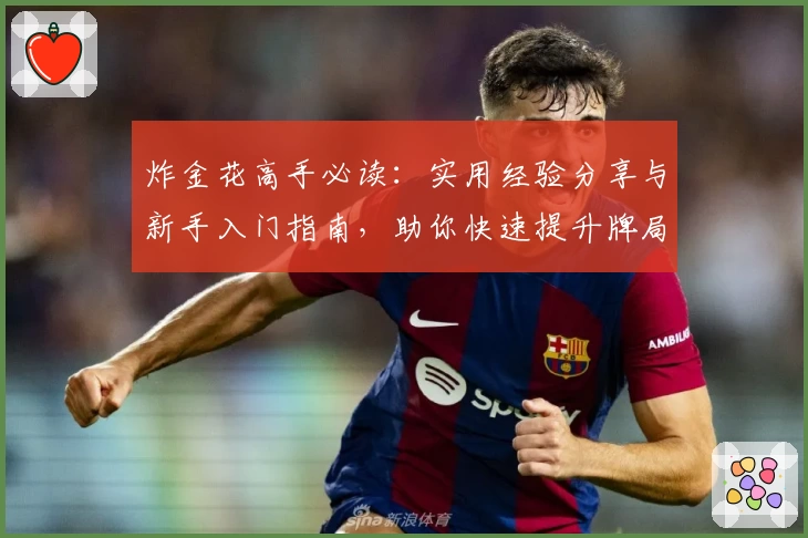 炸金花高手必读:实用经验分享与新手入门指南,助你快速提升牌局策略技巧