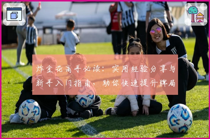 炸金花高手必读：实用经验分享与新手入门指南，助你快速提升牌局策略技巧