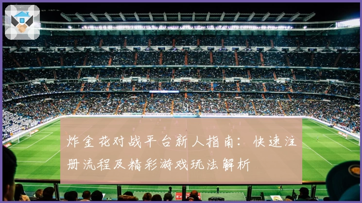 炸金花对战平台新人指南：快速注册流程及精彩游戏玩法解析