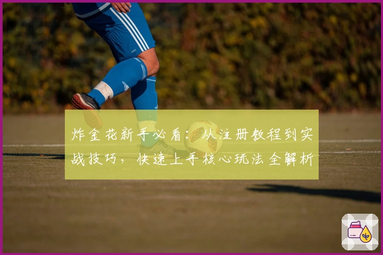 炸金花新手必看：从注册教程到实战技巧，快速上手核心玩法全解析