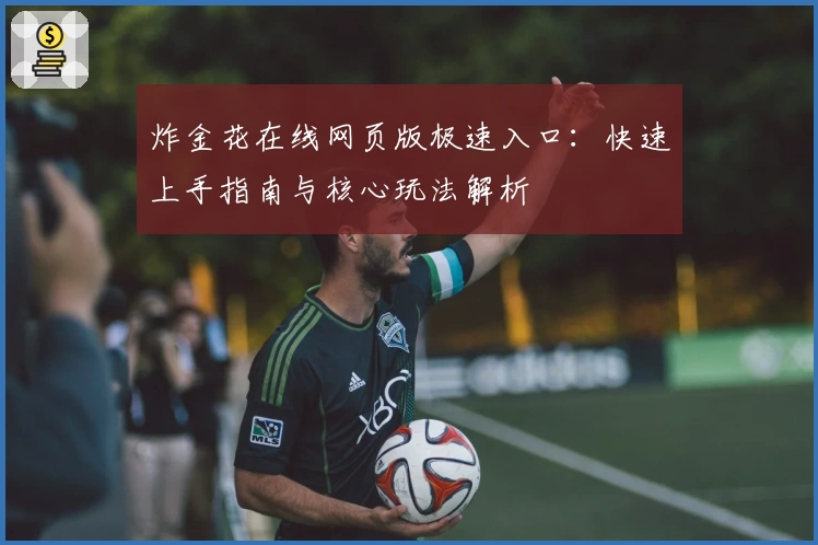 炸金花在线网页版极速入口：快速上手指南与核心玩法解析