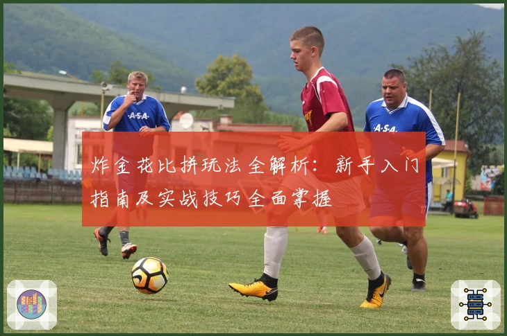 炸金花比拼玩法全解析：新手入门指南及实战技巧全面掌握