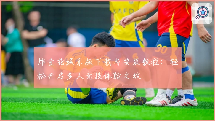 炸金花娱乐版下载与安装教程:轻松开启多人竞技体验之旅