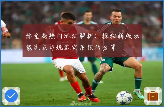 炸金花热门玩法解析：探秘新版功能亮点与玩家实用技巧分享