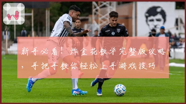 新手必看！炸金花教学完整版攻略，手把手教你轻松上手游戏技巧