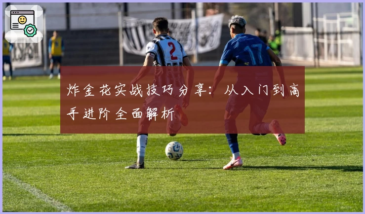 炸金花实战技巧分享：从入门到高手进阶全面解析