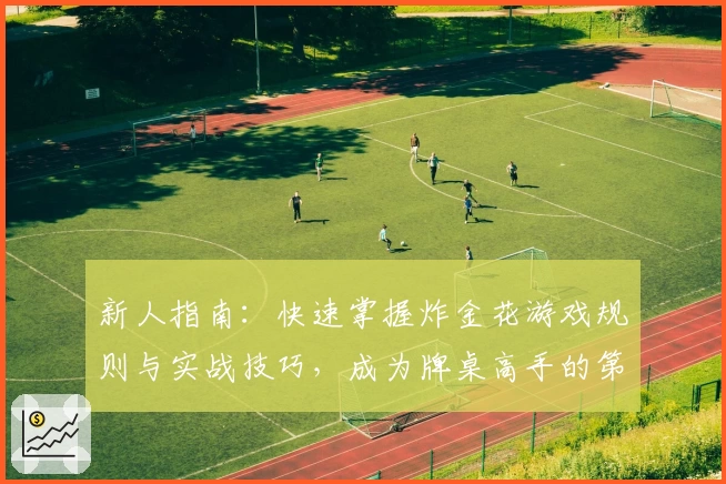 新人指南：快速掌握炸金花游戏规则与实战技巧，成为牌桌高手的第一步