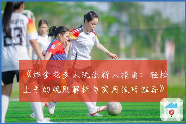 《炸金花多人玩法新人指南：轻松上手的规则解析与实用技巧推荐》