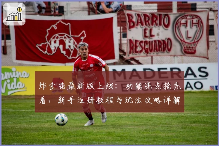炸金花最新版上线：功能亮点抢先看，新手注册教程与玩法攻略详解