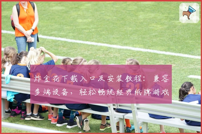 炸金花下载入口及安装教程：兼容多端设备，轻松畅玩经典纸牌游戏