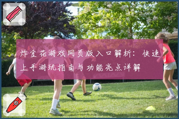 炸金花游戏网页版入口解析：快速上手游玩指南与功能亮点详解