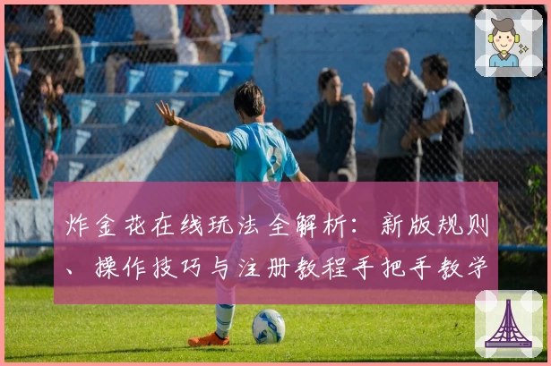 炸金花在线玩法全解析：新版规则、操作技巧与注册教程手把手教学