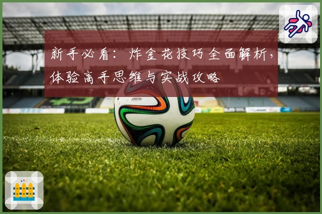 新手必看：炸金花技巧全面解析，体验高手思维与实战攻略