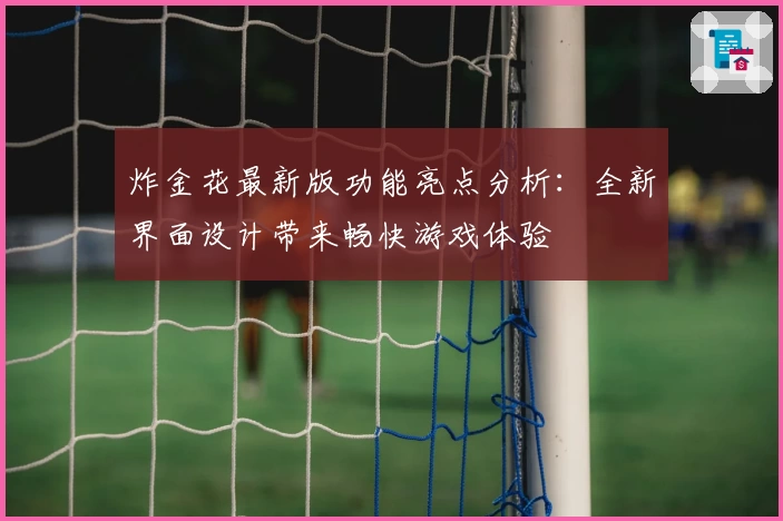 炸金花最新版功能亮点分析：全新界面设计带来畅快游戏体验