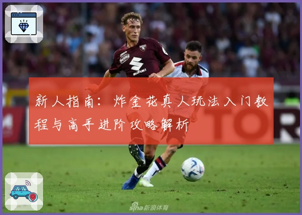 新人指南：炸金花真人玩法入门教程与高手进阶攻略解析