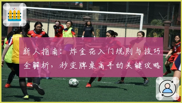 新人指南：炸金花入门规则与技巧全解析，秒变牌桌高手的关键攻略