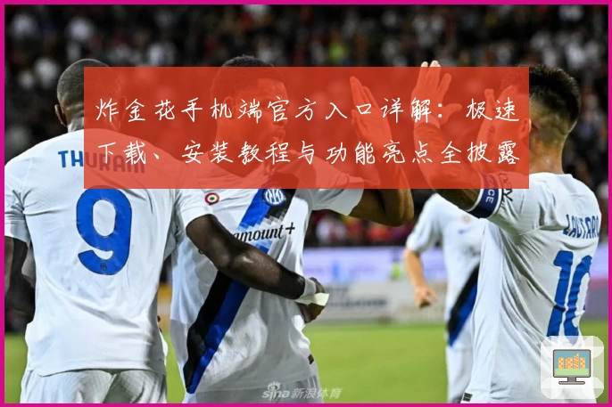 炸金花手机端官方入口详解：极速下载、安装教程与功能亮点全披露