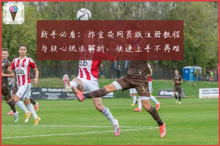 新手必看：炸金花网页版注册教程与核心玩法解析，快速上手不再难