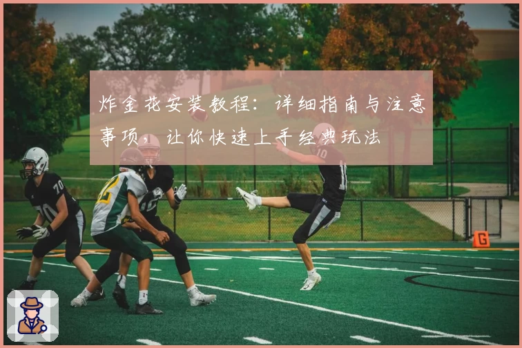 炸金花安装教程：详细指南与注意事项，让你快速上手经典玩法