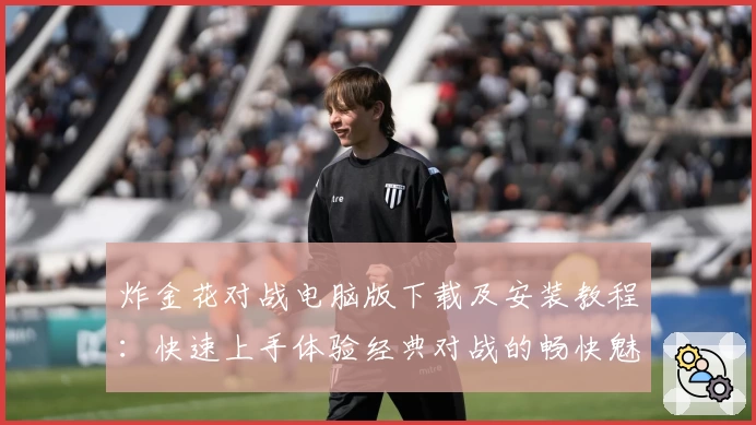 炸金花对战电脑版下载及安装教程：快速上手体验经典对战的畅快魅力