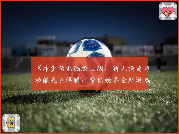 《炸金花电脑版上线！新人指南与功能亮点详解，带你畅享全新游戏体验》