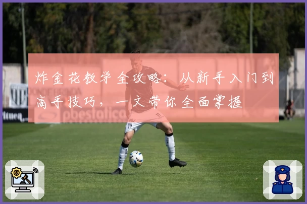 炸金花教学全攻略：从新手入门到高手技巧，一文带你全面掌握